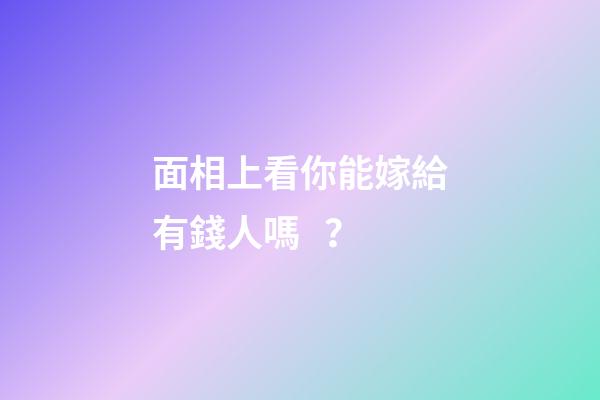 面相上看你能嫁給有錢人嗎？